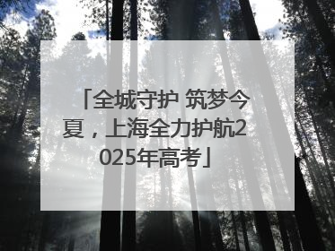 全城守护 筑梦今夏，上海全力护航2025年高考